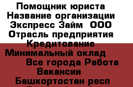 Помощник юриста › Название организации ­ Экспресс-Займ, ООО › Отрасль предприятия ­ Кредитование › Минимальный оклад ­ 15 000 - Все города Работа » Вакансии   . Башкортостан респ.,Баймакский р-н